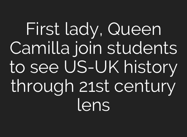 First lady, Queen Camilla join students to see US-UK history through 21st century lens