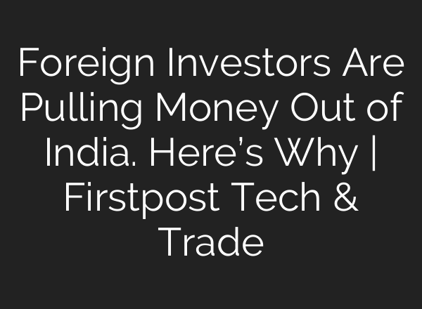 Foreign Investors Are Pulling Money Out of India. Here’s Why | Firstpost Tech & Trade