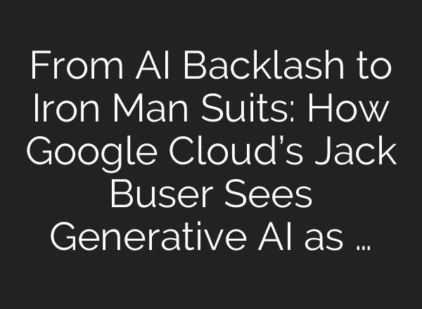 From AI Backlash to Iron Man Suits: How Google Cloud’s Jack Buser Sees Generative AI as …