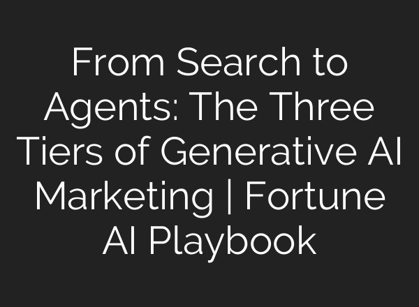 From Search to Agents: The Three Tiers of Generative AI Marketing | Fortune AI Playbook