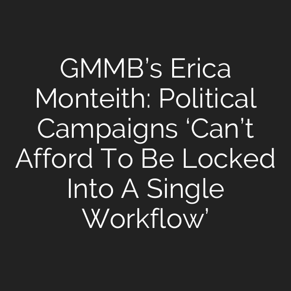 GMMB’s Erica Monteith: Political Campaigns ‘Can’t Afford To Be Locked Into A Single Workflow’