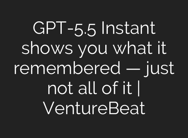 GPT-5.5 Instant shows you what it remembered — just not all of it | VentureBeat