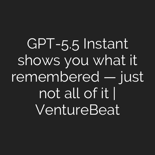 GPT-5.5 Instant shows you what it remembered — just not all of it | VentureBeat