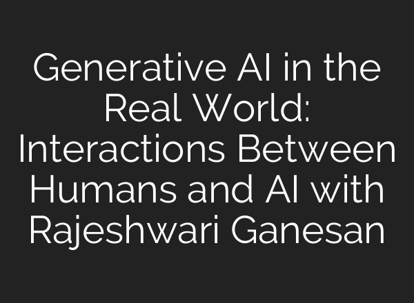 Generative AI in the Real World: Interactions Between Humans and AI with Rajeshwari Ganesan