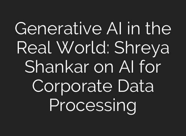 Generative AI in the Real World: Shreya Shankar on AI for Corporate Data Processing