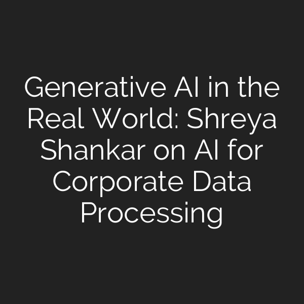 Generative AI in the Real World: Shreya Shankar on AI for Corporate Data Processing