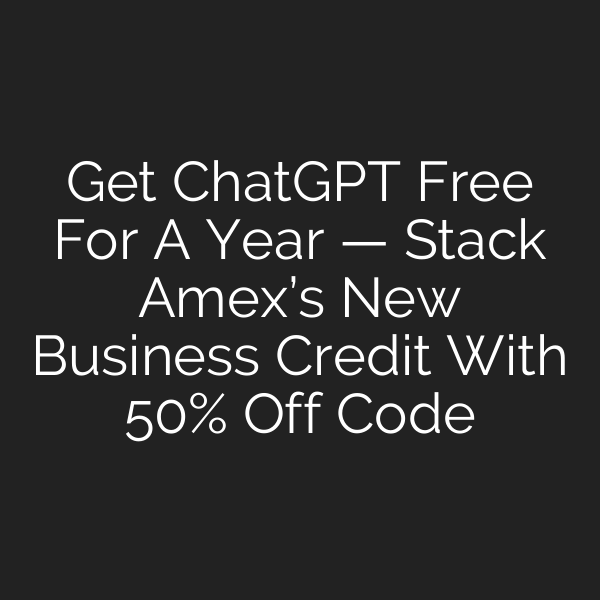 Get ChatGPT Free For A Year — Stack Amex’s New Business Credit With 50% Off Code