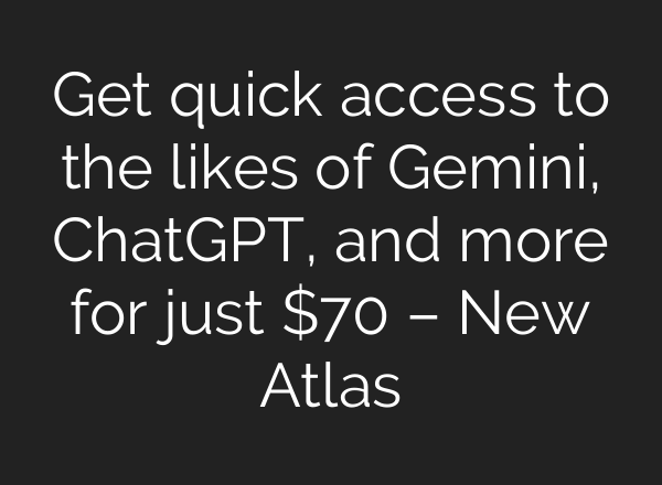 Get quick access to the likes of Gemini, ChatGPT, and more for just $70 – New Atlas