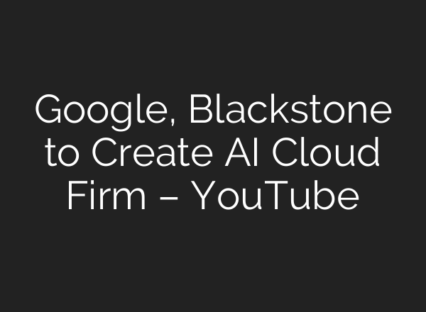 Google, Blackstone to Create AI Cloud Firm – YouTube