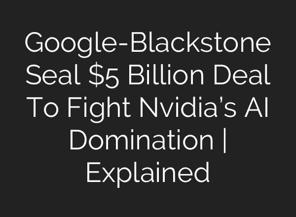 Google-Blackstone Seal $5 Billion Deal To Fight Nvidia’s AI Domination | Explained