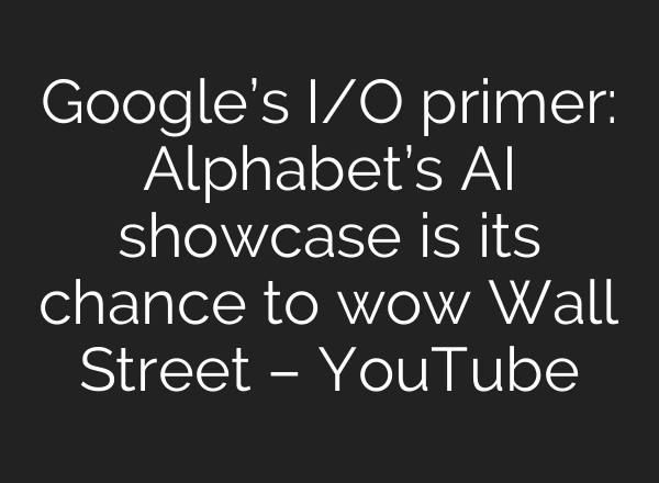 Google’s I/O primer: Alphabet’s AI showcase is its chance to wow Wall Street – YouTube