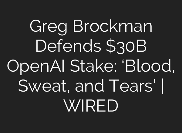 Greg Brockman Defends $30B OpenAI Stake: ‘Blood, Sweat, and Tears’ | WIRED