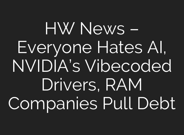 HW News – Everyone Hates AI, NVIDIA’s Vibecoded Drivers, RAM Companies Pull Debt