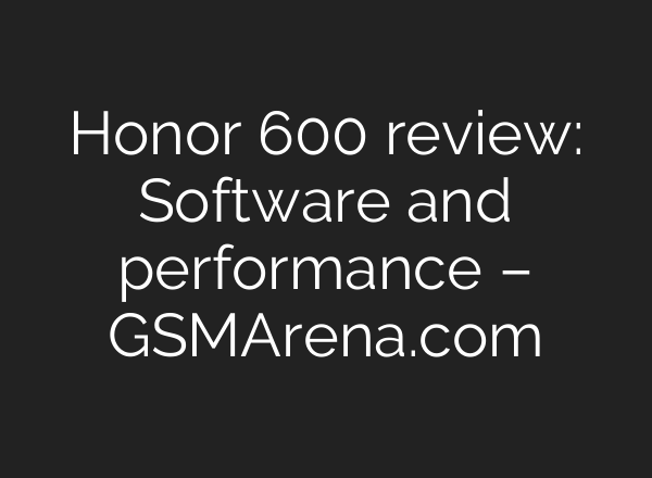 Honor 600 review: Software and performance – GSMArena.com