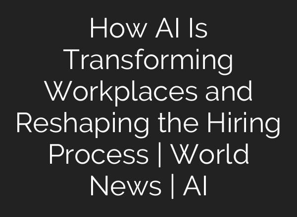 How AI Is Transforming Workplaces and Reshaping the Hiring Process | World News | AI