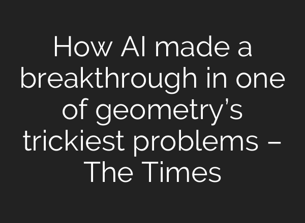How AI made a breakthrough in one of geometry’s trickiest problems – The Times