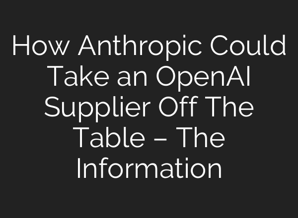 How Anthropic Could Take an OpenAI Supplier Off The Table – The Information