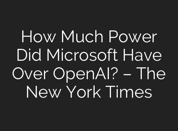 How Much Power Did Microsoft Have Over OpenAI? – The New York Times