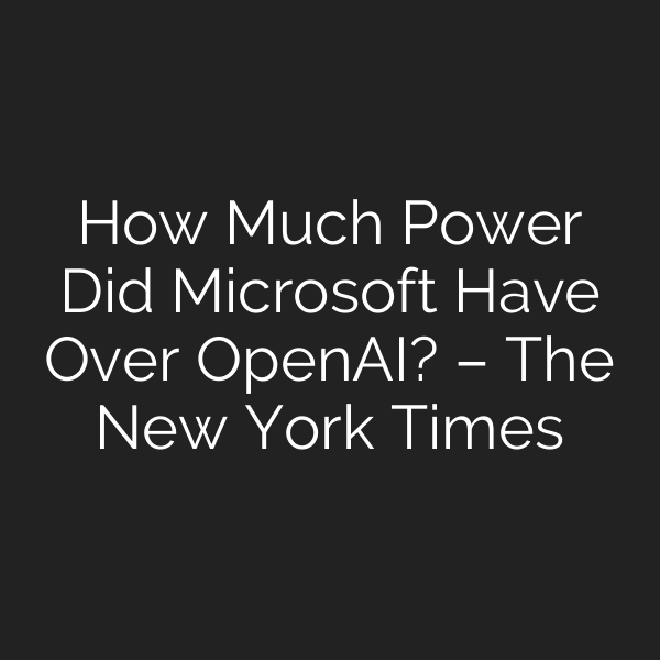 How Much Power Did Microsoft Have Over OpenAI? – The New York Times