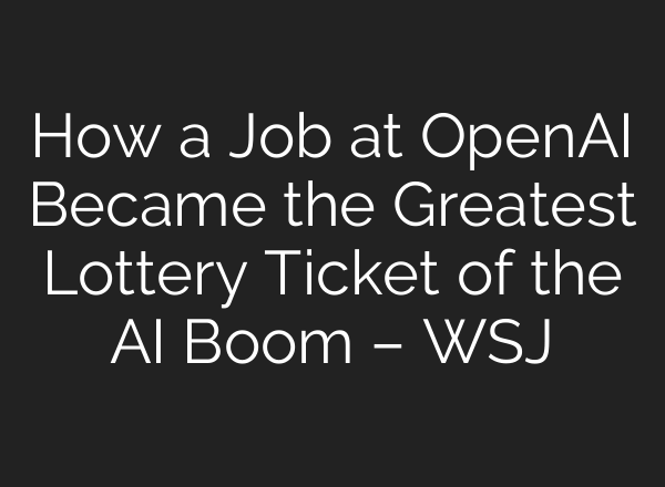 How a Job at OpenAI Became the Greatest Lottery Ticket of the AI Boom – WSJ