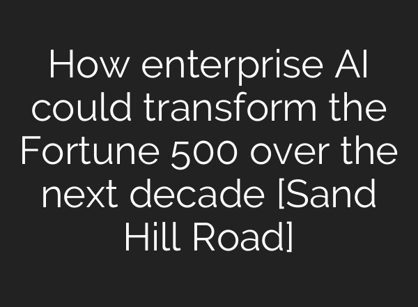How enterprise AI could transform the Fortune 500 over the next decade [Sand Hill Road]