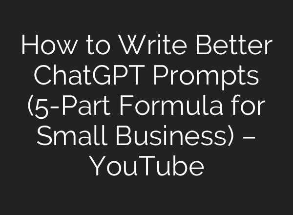 How to Write Better ChatGPT Prompts (5-Part Formula for Small Business) – YouTube