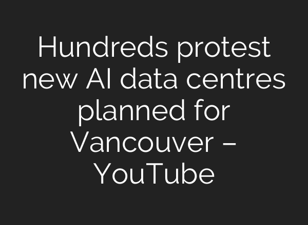 Hundreds protest new AI data centres planned for Vancouver – YouTube