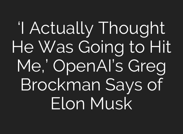 ‘I Actually Thought He Was Going to Hit Me,’ OpenAI’s Greg Brockman Says of Elon Musk