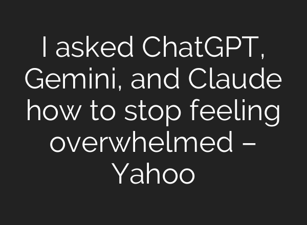 I asked ChatGPT, Gemini, and Claude how to stop feeling overwhelmed – Yahoo
