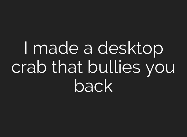 I made a desktop crab that bullies you back