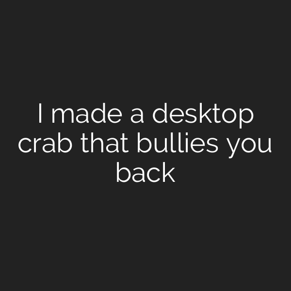 I made a desktop crab that bullies you back