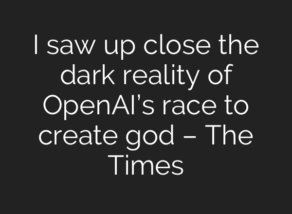 I saw up close the dark reality of OpenAI’s race to create god – The Times