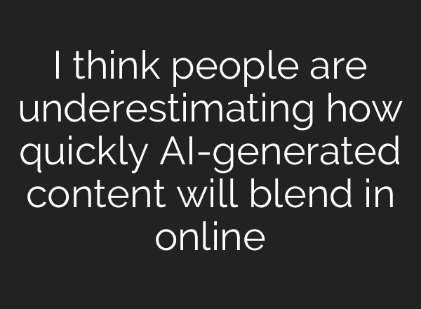 I think people are underestimating how quickly AI-generated content will blend in online