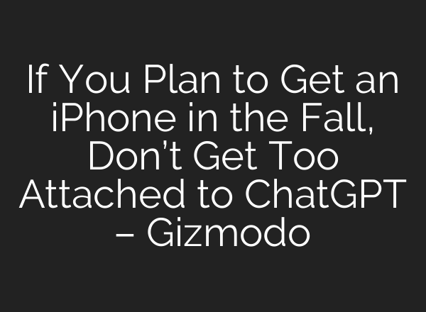 If You Plan to Get an iPhone in the Fall, Don’t Get Too Attached to ChatGPT – Gizmodo