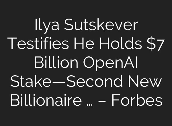 Ilya Sutskever Testifies He Holds $7 Billion OpenAI Stake—Second New Billionaire … – Forbes