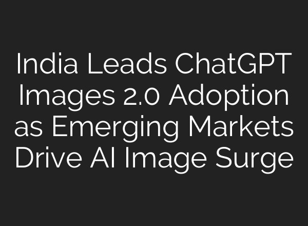 India Leads ChatGPT Images 2.0 Adoption as Emerging Markets Drive AI Image Surge