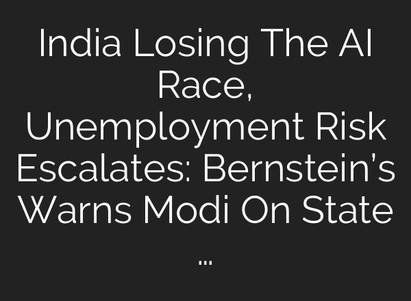India Losing The AI Race, Unemployment Risk Escalates: Bernstein’s Warns Modi On State …