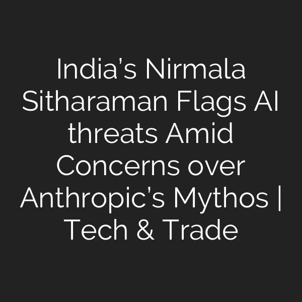 India’s Nirmala Sitharaman Flags AI threats Amid Concerns over Anthropic’s Mythos | Tech & Trade