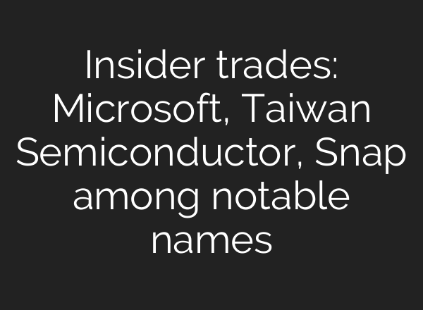 Insider trades: Microsoft, Taiwan Semiconductor, Snap among notable names