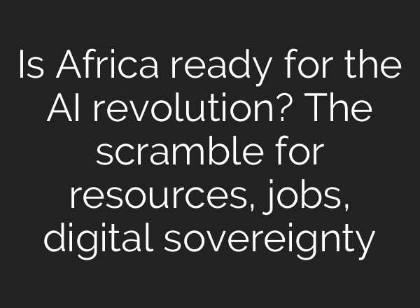 Is Africa ready for the AI revolution? The scramble for resources, jobs, digital sovereignty