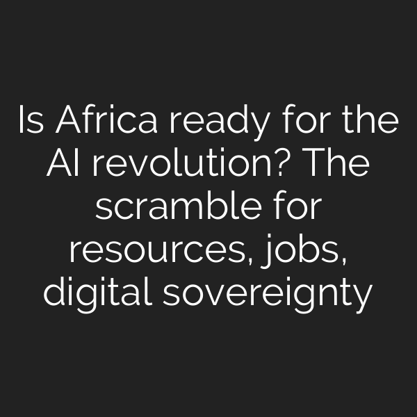Is Africa ready for the AI revolution? The scramble for resources, jobs, digital sovereignty