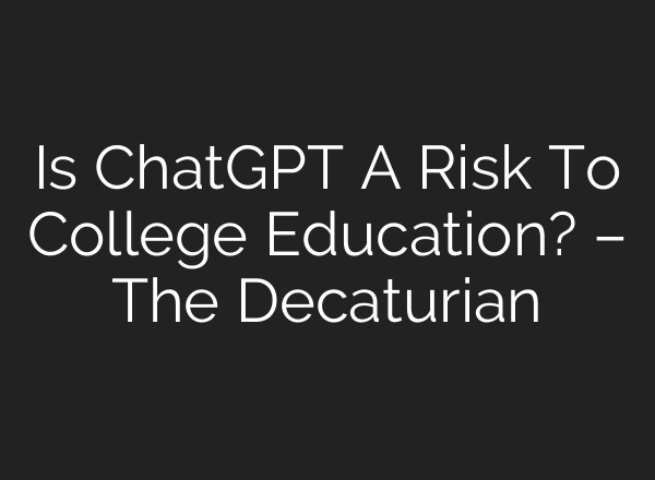 Is ChatGPT A Risk To College Education? – The Decaturian