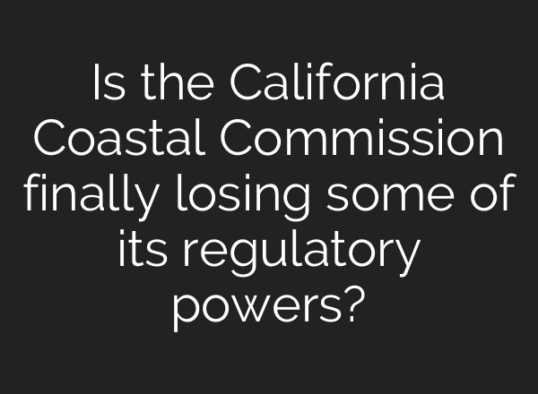 Is the California Coastal Commission finally losing some of its regulatory powers?