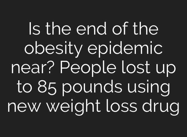 Is the end of the obesity epidemic near? People lost up to 85 pounds using new weight loss drug