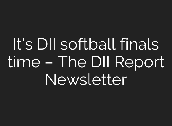It’s DII softball finals time – The DII Report Newsletter