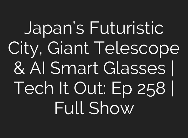 Japan’s Futuristic City, Giant Telescope & AI Smart Glasses | Tech It Out: Ep 258 | Full Show
