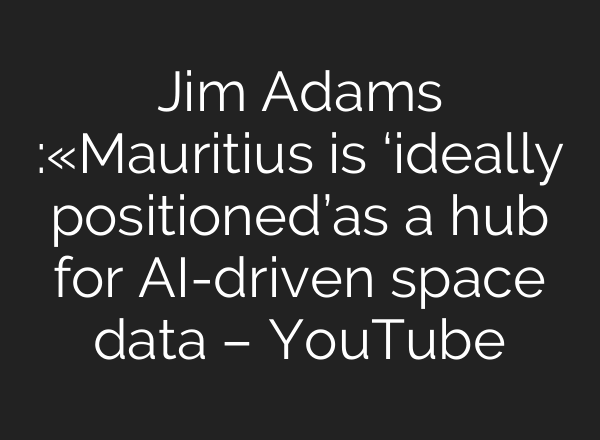 Jim Adams :«Mauritius is ‘ideally positioned’as a hub for AI-driven space data – YouTube