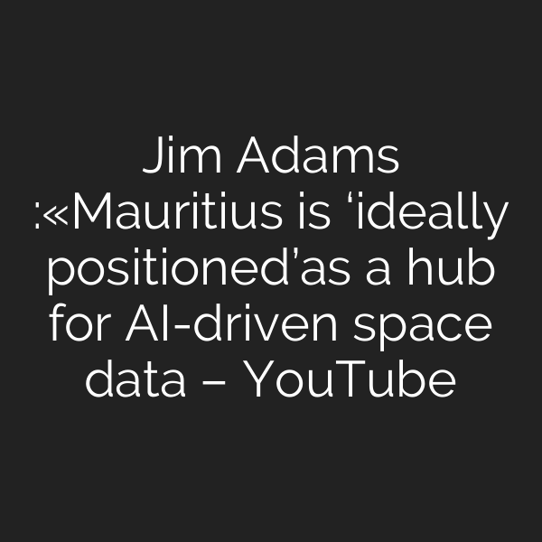 Jim Adams :«Mauritius is ‘ideally positioned’as a hub for AI-driven space data – YouTube