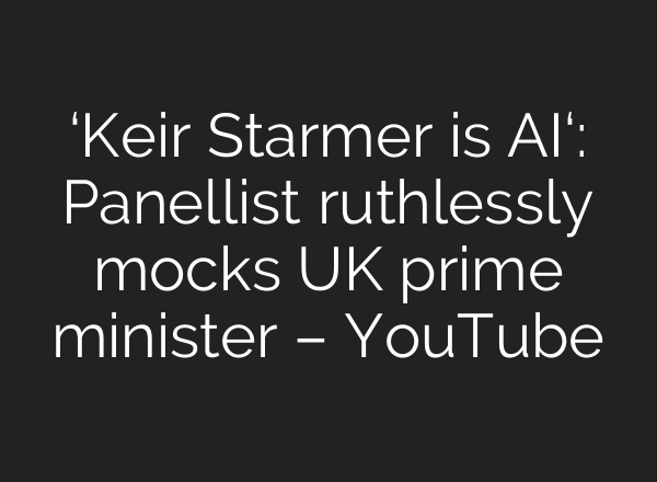 ‘Keir Starmer is AI‘: Panellist ruthlessly mocks UK prime minister – YouTube