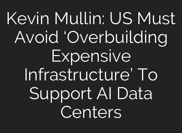 Kevin Mullin: US Must Avoid ‘Overbuilding Expensive Infrastructure’ To Support AI Data Centers